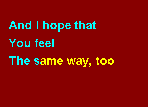 And I hope that
You feel

The same way, too