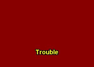 Trouble