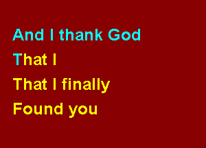 And I thank God
That I

That I finally
Found you