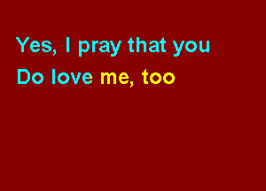 Yes, I pray that you
Do love me, too
