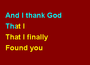 And I thank God
That I

That I finally
Found you