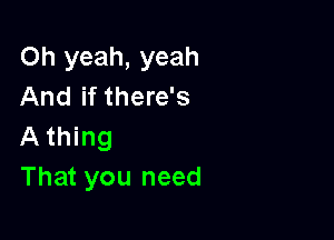 Oh yeah, yeah
And if there's

A thing
That you need