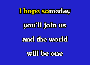 I hope someday

you'll join us
and the world

will be one