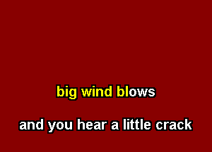big wind blows

and you hear a little crack