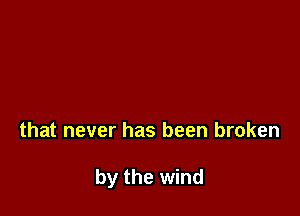 that never has been broken

by the wind