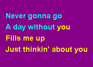 Never gonna go
A day without you

Fills me up
Just thinkin' about you