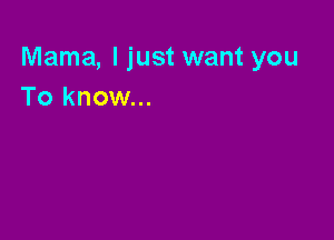 Mama, I just want you
To know...