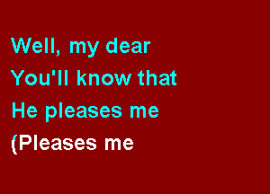 Well, my dear
You'll know that

He pleases me
(Pleases me