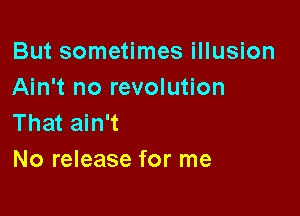 But sometimes illusion
Ain't no revolution

That ain't
No release for me