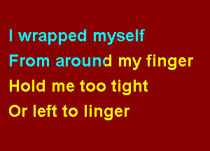 I wrapped myself
From around my finger

Hold me too tight
Or left to linger