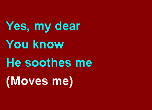 Yes, my dear
You know

He soothes me
(Moves me)