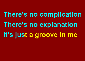 There's no complication
There's no explanation

It's just a groove in me