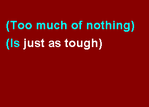 (Too much of nothing)
(Is just as tough)