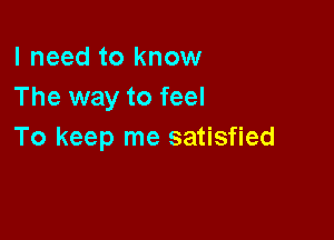 I need to know
The way to feel

To keep me satisfied