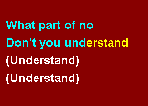 What part of no
Don't you understand

(Understand)
(Understand)