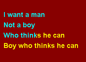 I want a man
Not a boy

Who thinks he can
Boy who thinks he can