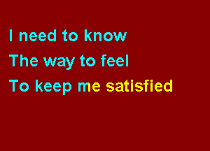 I need to know
The way to feel

To keep me satisfied