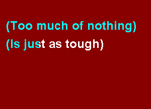 (Too much of nothing)
(Is just as tough)