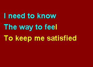 I need to know
The way to feel

To keep me satisfied