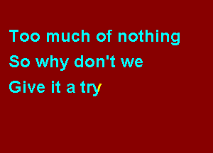 Too much of nothing
So why don't we

Give it a try