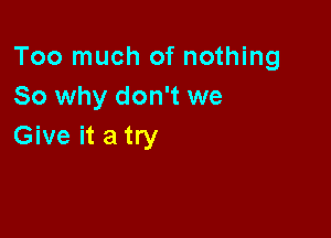 Too much of nothing
So why don't we

Give it a try