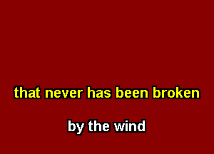 that never has been broken

by the wind