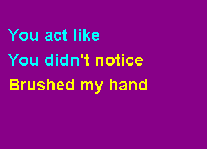 You act like
You didn't notice

Brushed my hand