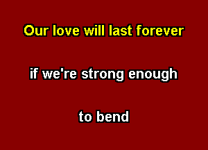 Our love will last forever

if we're strong enough

to bend