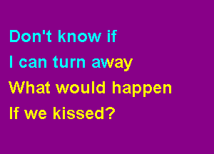 Don't know if
I can turn away

What would happen
If we kissed?