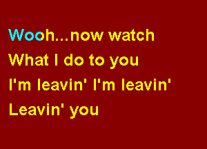 Wooh...now watch
What I do to you

I'm leavin' I'm leavin'
Leavin' you