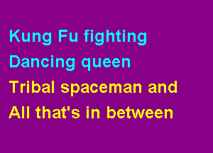 Kung Fu fighting
Dancing queen

Tribal spaceman and
All that's in between