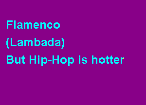 Flamenco
(Lambada)

But Hip-Hop is hotter