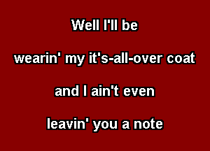 Well I'll be
wearin' my it's-alI-over coat

and I ain't even

leavin' you a note