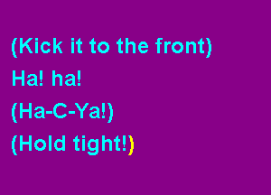 (Kick it to the front)
Ha! ha!

(Ha-C-Ya!)
(Hold tight!)