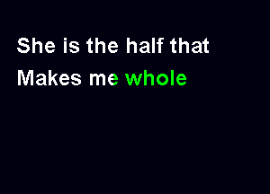 She is the half that
Makes me whole