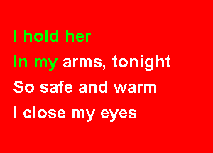 I hold her
In my arms, tonight

So safe and warm
I close my eyes
