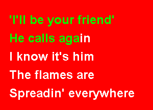'l'll be your friend'
He calls again

I know it's him
The flames are
Spreadin' everywhere