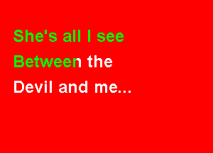 She's all I see
Between the

Devil and me...