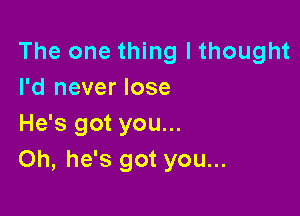 The one thing I thought
I'd never lose

He's got you...
Oh, he's got you...