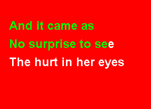 And it came as
No surprise to see

The hurt in her eyes