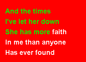 And the times
I've let her down

She has more faith
In me than anyone
Has ever found