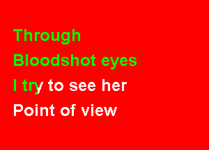 Through
Bloodshot eyes

I try to see her
Point of view