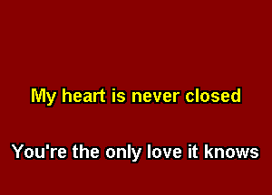 My heart is never closed

You're the only love it knows