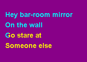 Hey bar-room mirror
On the wall

Go stare at
Someone else