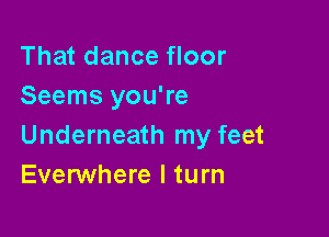 That dance floor
Seems you're

Underneath my feet
Everwhere I turn
