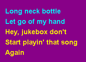 Long neck bottle
Let go of my hand

Hey, jukebox don't
Start playin' that song
Again