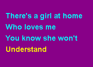 There's a girl at home
Who loves me

You know she won't
Understand