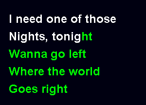 I need one of those
Nights, tonight

Wanna go left
Where the world
Goes right