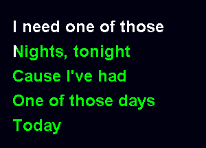 I need one of those
Nights, tonight

Cause I've had
One of those days
Today