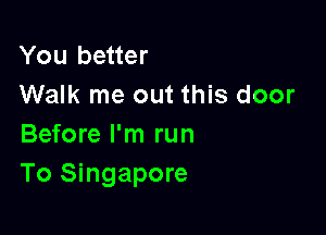You better
Walk me out this door

Before I'm run
To Singapore